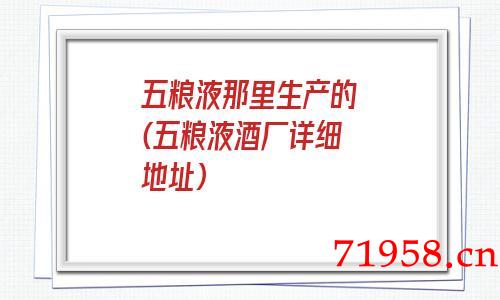 五粮液那里生产的(五粮液酒厂详细地址) 五粮液那里生产的(五粮液酒厂详细地址)
