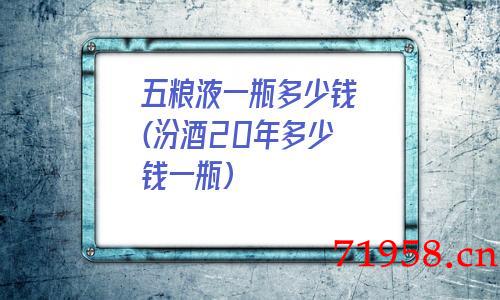 五粮液一瓶多少钱(汾酒20年多少钱一瓶)