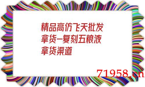 精品a货飞天批发拿货-复刻五粮液拿货渠道 精品a货飞天批发拿货-复刻五粮液拿货渠道