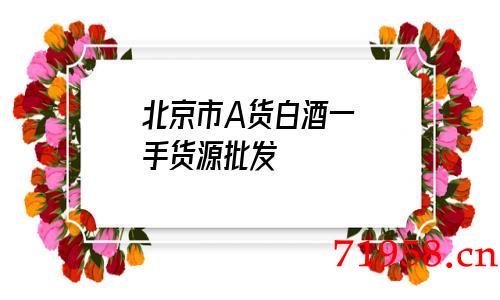 北京市A货白酒一手货源批发 北京市A货白酒一手货源批发