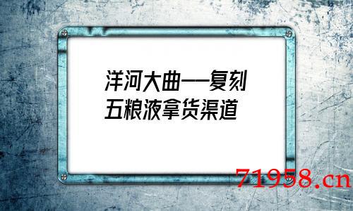 洋河大曲--复刻五粮液拿货渠道 洋河大曲--复刻五粮液拿货渠道